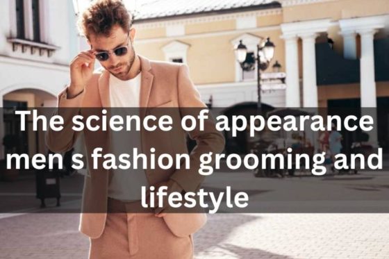 The Science Of Appearance Men's Fashion Grooming And Lifestyle